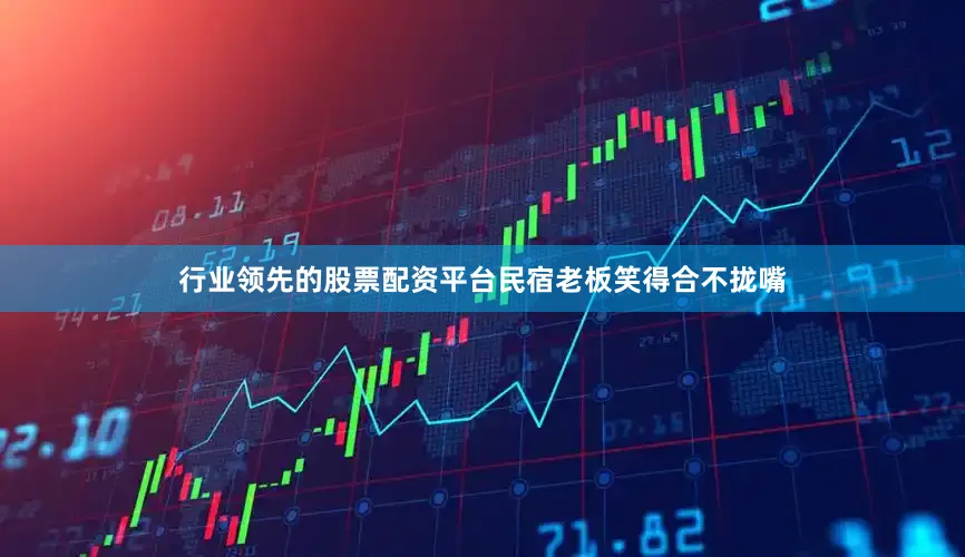 行业领先的股票配资平台民宿老板笑得合不拢嘴