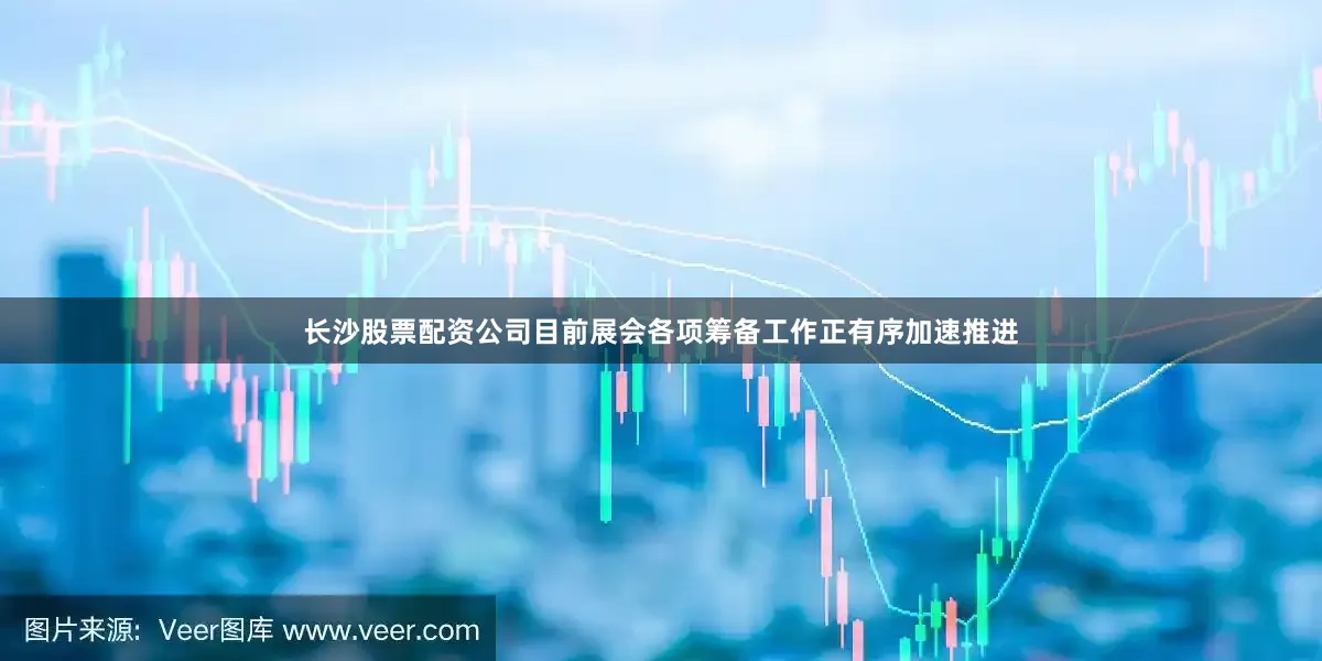 长沙股票配资公司目前展会各项筹备工作正有序加速推进