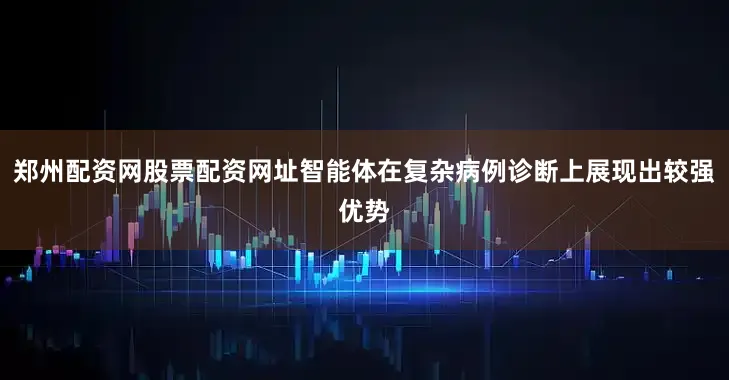 郑州配资网股票配资网址智能体在复杂病例诊断上展现出较强优势