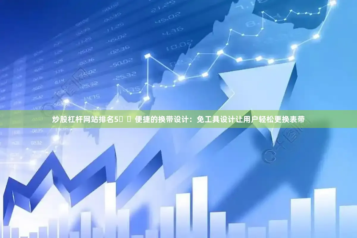 炒股杠杆网站排名5️⃣便捷的换带设计：免工具设计让用户轻松更换表带