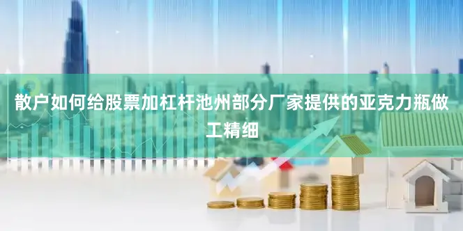 散户如何给股票加杠杆池州部分厂家提供的亚克力瓶做工精细