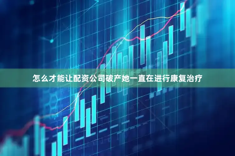 怎么才能让配资公司破产她一直在进行康复治疗