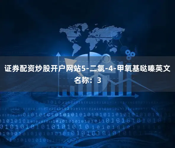 证券配资炒股开户网站5-二氯-4-甲氧基哒嗪英文名称：3