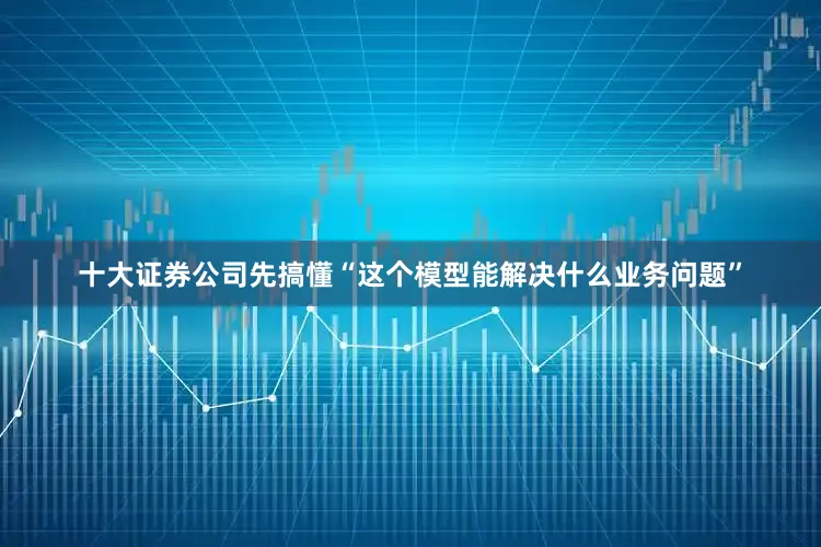 十大证券公司先搞懂“这个模型能解决什么业务问题”