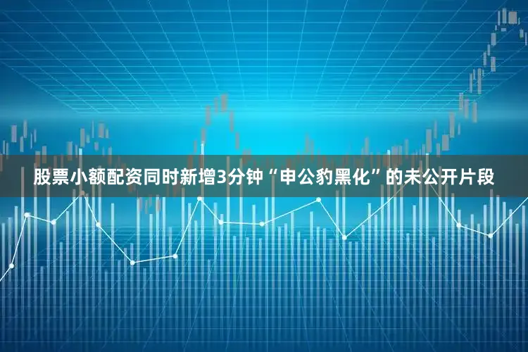 股票小额配资同时新增3分钟“申公豹黑化”的未公开片段