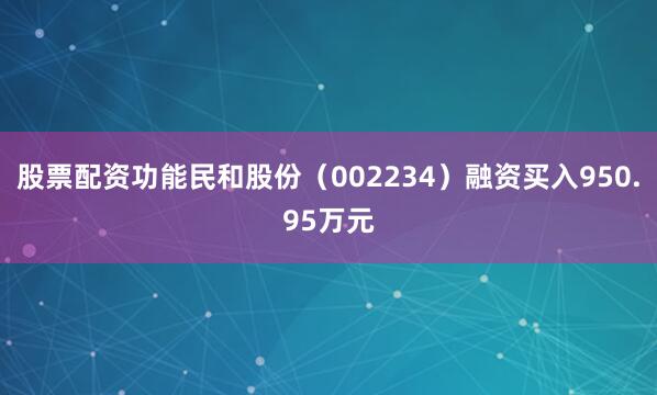 股票配资功能民和股份（002234）融资买入950.95万元