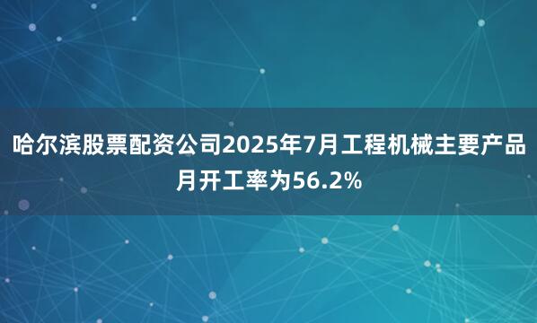 哈尔滨股票配资公司2025年7月工程机械主要产品月开工率为56.2%