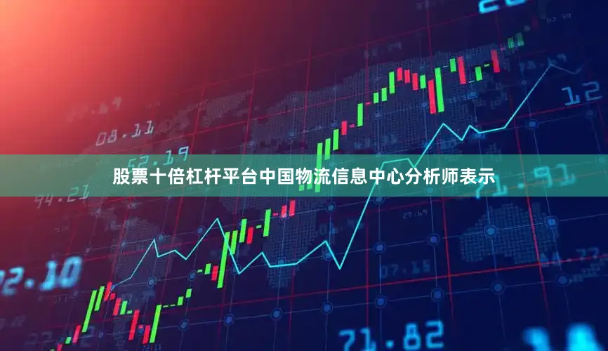 股票十倍杠杆平台中国物流信息中心分析师表示