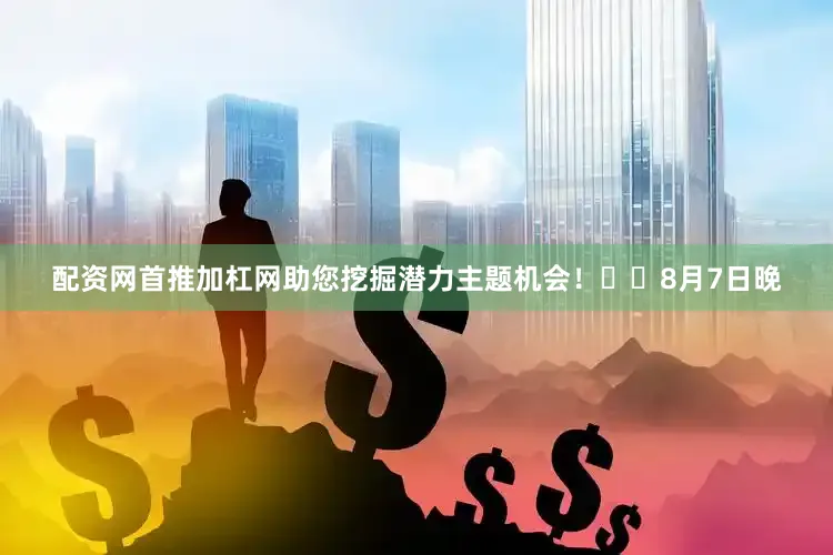 配资网首推加杠网助您挖掘潜力主题机会！		　　8月7日晚