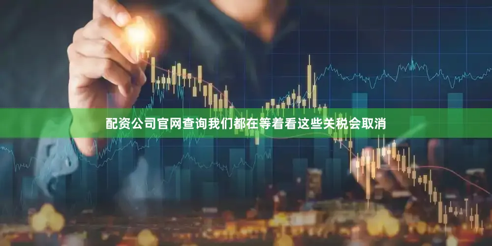 配资公司官网查询我们都在等着看这些关税会取消