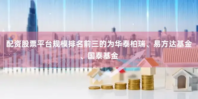 配资股票平台规模排名前三的为华泰柏瑞、易方达基金、国泰基金