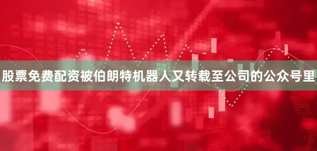 股票免费配资被伯朗特机器人又转载至公司的公众号里