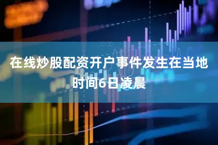 在线炒股配资开户事件发生在当地时间6日凌晨