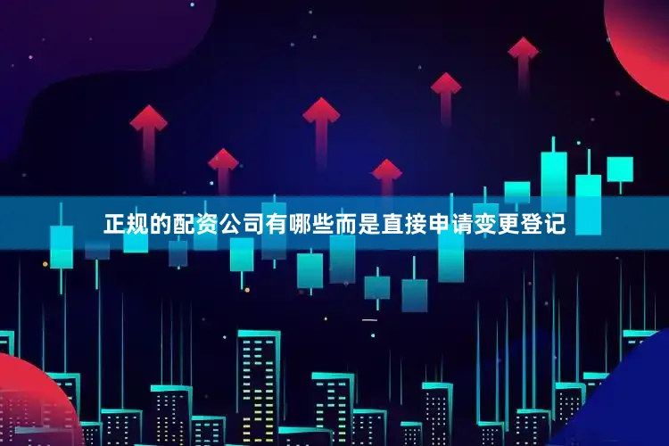 正规的配资公司有哪些而是直接申请变更登记