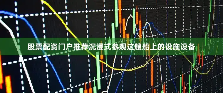 股票配资门户推荐沉浸式参观这艘船上的设施设备