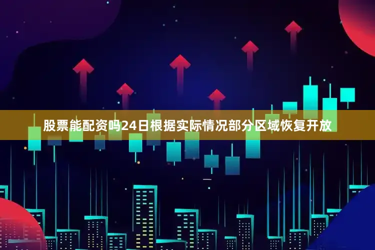 股票能配资吗24日根据实际情况部分区域恢复开放