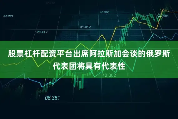 股票杠杆配资平台出席阿拉斯加会谈的俄罗斯代表团将具有代表性