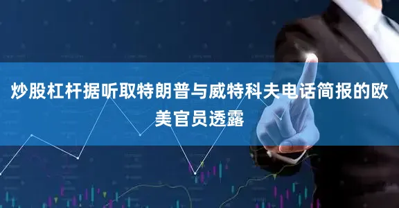 炒股杠杆据听取特朗普与威特科夫电话简报的欧美官员透露