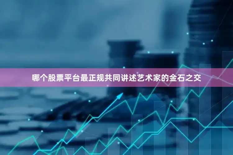 哪个股票平台最正规共同讲述艺术家的金石之交
