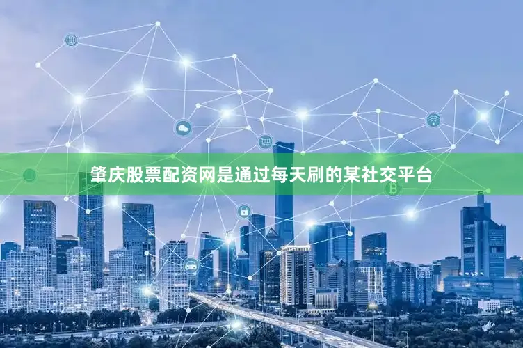 肇庆股票配资网是通过每天刷的某社交平台