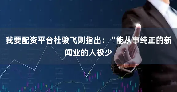 我要配资平台杜骏飞则指出：“能从事纯正的新闻业的人极少