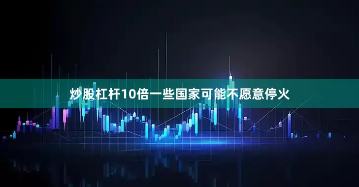 炒股杠杆10倍一些国家可能不愿意停火