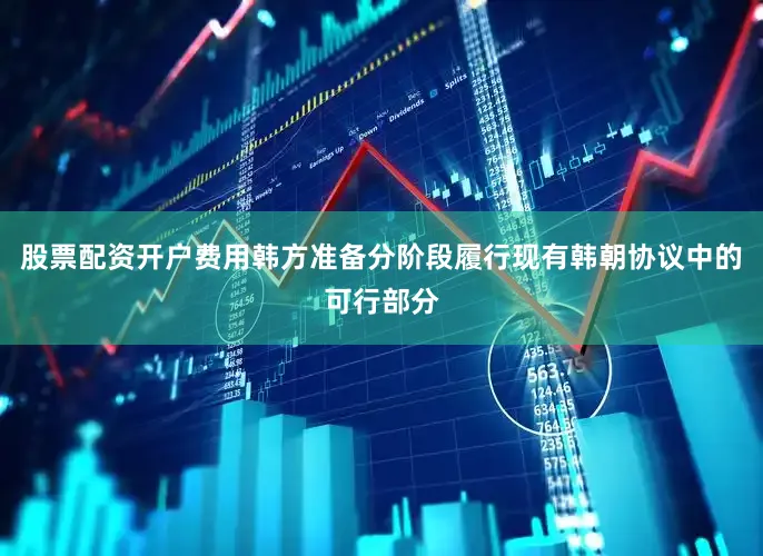 股票配资开户费用韩方准备分阶段履行现有韩朝协议中的可行部分