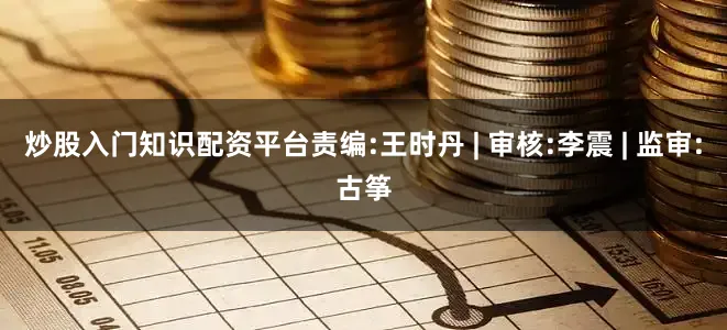 炒股入门知识配资平台责编:王时丹 | 审核:李震 | 监审:古筝