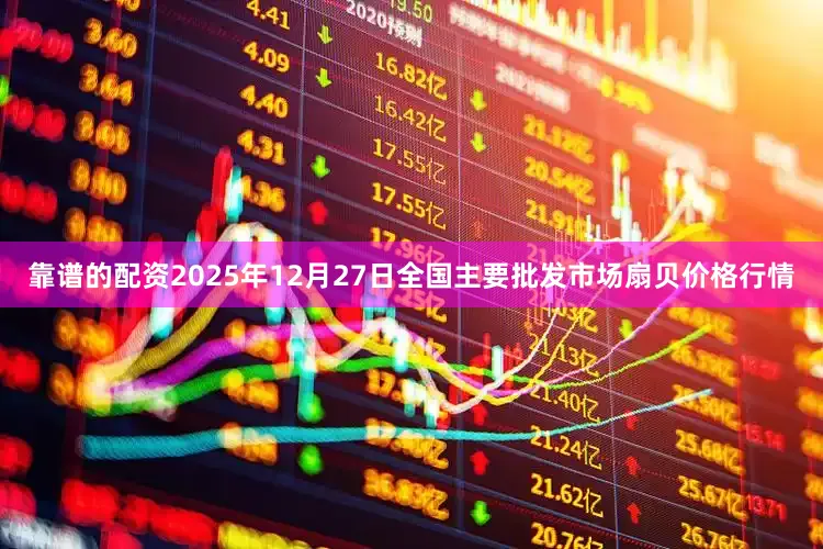 靠谱的配资2025年12月27日全国主要批发市场扇贝价格行情