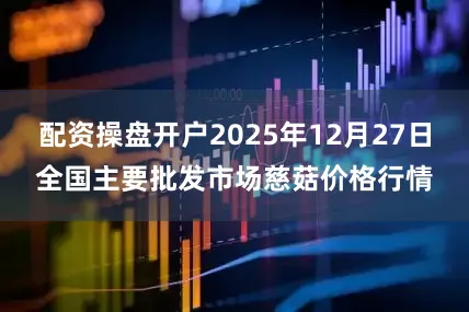 配资操盘开户2025年12月27日全国主要批发市场慈菇价格行情