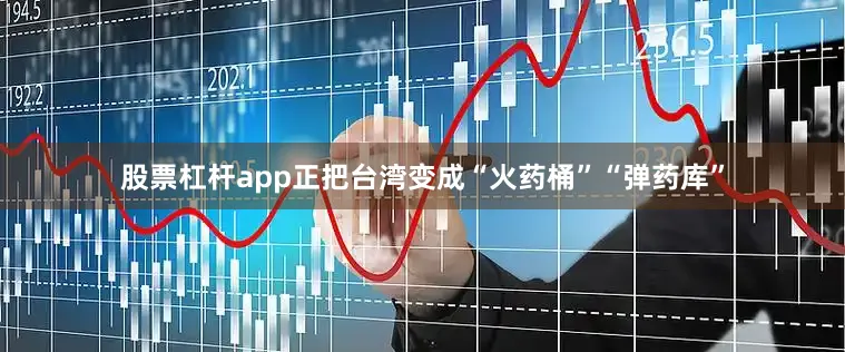 股票杠杆app正把台湾变成“火药桶”“弹药库”