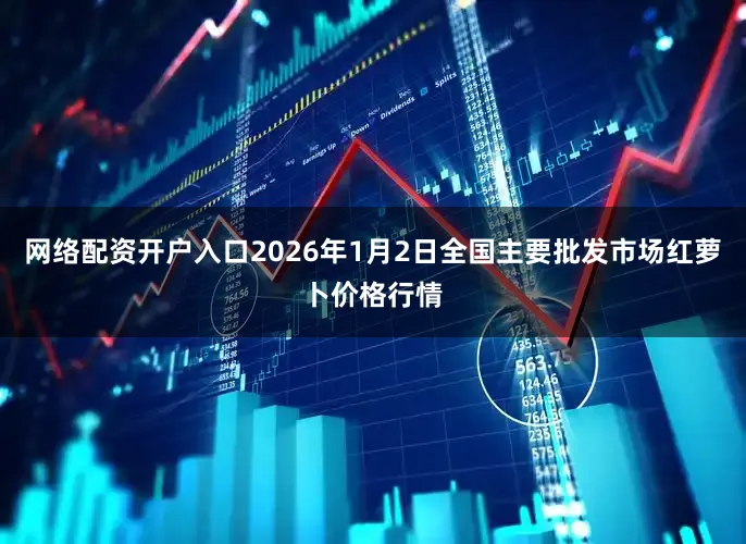 网络配资开户入口2026年1月2日全国主要批发市场红萝卜价格行情
