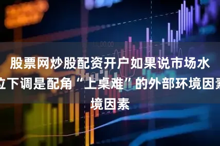 股票网炒股配资开户如果说市场水位下调是配角“上桌难”的外部环境因素