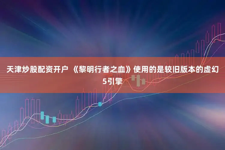 天津炒股配资开户 《黎明行者之血》使用的是较旧版本的虚幻5引擎