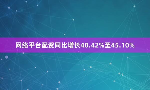 网络平台配资同比增长40.42%至45.10%