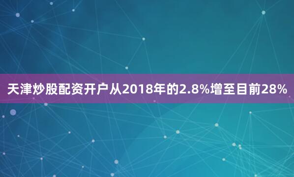 天津炒股配资开户从2018年的2.8%增至目前28%